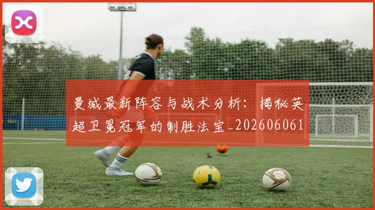 曼城最新阵容与战术分析：揭秘英超卫冕冠军的制胜法宝_20260606153427