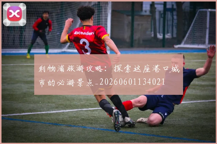 利物浦旅游攻略：探索这座港口城市的必游景点_20260601134021