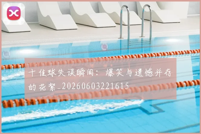 十佳球失误瞬间：爆笑与遗憾并存的花絮_20260603221615