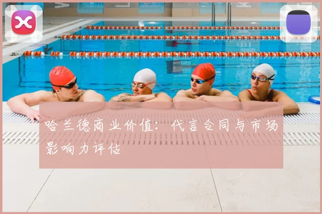 哈兰德商业价值：代言合同与市场影响力评估